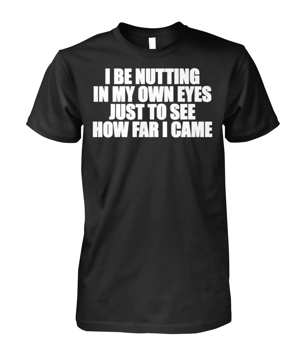 I Be Nutting In My Own Eyes Just To See How Far I Came Shirt